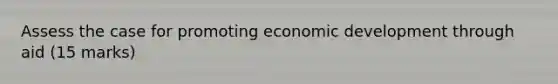 Assess the case for promoting economic development through aid (15 marks)