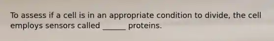 To assess if a cell is in an appropriate condition to divide, the cell employs sensors called ______ proteins.