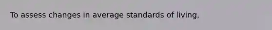 To assess changes in average standards of living,