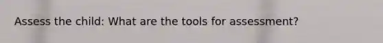 Assess the child: What are the tools for assessment?