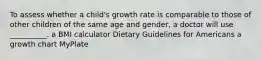 To assess whether a child's growth rate is comparable to those of other children of the same age and gender, a doctor will use __________. a BMI calculator Dietary Guidelines for Americans a growth chart MyPlate