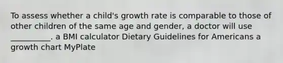 To assess whether a child's growth rate is comparable to those of other children of the same age and gender, a doctor will use __________. a BMI calculator Dietary Guidelines for Americans a growth chart MyPlate