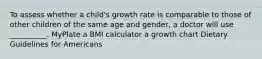 To assess whether a child's growth rate is comparable to those of other children of the same age and gender, a doctor will use __________. MyPlate a BMI calculator a growth chart Dietary Guidelines for Americans