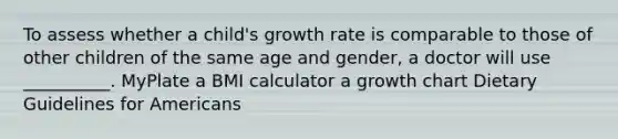 To assess whether a child's growth rate is comparable to those of other children of the same age and gender, a doctor will use __________. MyPlate a BMI calculator a growth chart Dietary Guidelines for Americans