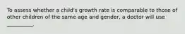 To assess whether a child's growth rate is comparable to those of other children of the same age and gender, a doctor will use __________.