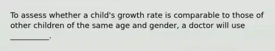 To assess whether a child's growth rate is comparable to those of other children of the same age and gender, a doctor will use __________.