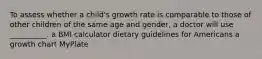 To assess whether a child's growth rate is comparable to those of other children of the same age and gender, a doctor will use __________. a BMI calculator dietary guidelines for Americans a growth chart MyPlate