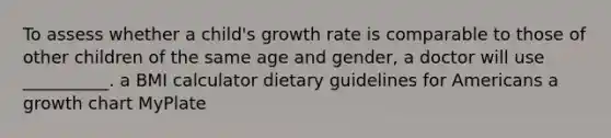 To assess whether a child's growth rate is comparable to those of other children of the same age and gender, a doctor will use __________. a BMI calculator dietary guidelines for Americans a growth chart MyPlate