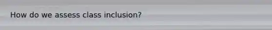 How do we assess class inclusion?