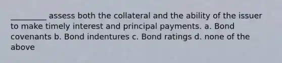 _________ assess both the collateral and the ability of the issuer to make timely interest and principal payments. a. Bond covenants b. Bond indentures c. Bond ratings d. none of the above