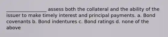 _________________ assess both the collateral and the ability of the issuer to make timely interest and principal payments. a. Bond covenants b. Bond indentures c. Bond ratings d. none of the above