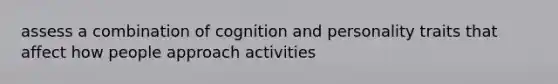 assess a combination of cognition and personality traits that affect how people approach activities