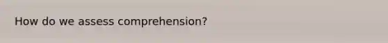 How do we assess comprehension?