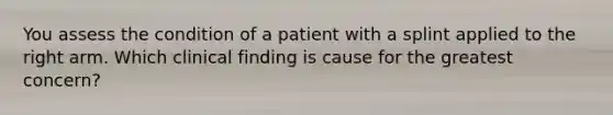 You assess the condition of a patient with a splint applied to the right arm. Which clinical finding is cause for the greatest concern?