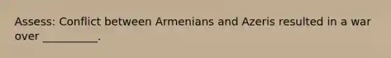 Assess: Conflict between Armenians and Azeris resulted in a war over __________.