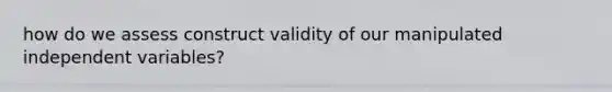 how do we assess construct validity of our manipulated independent variables?