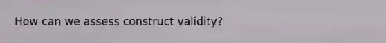 How can we assess construct validity?