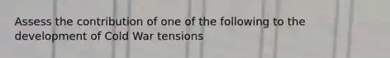 Assess the contribution of one of the following to the development of Cold War tensions