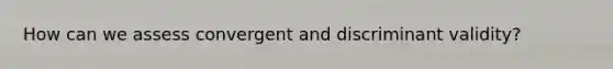 How can we assess convergent and discriminant validity?