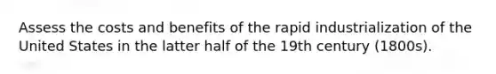 Assess the costs and benefits of the rapid industrialization of the United States in the latter half of the 19th century (1800s).