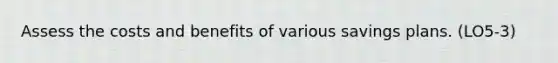 Assess the costs and benefits of various savings plans. (LO5-3)
