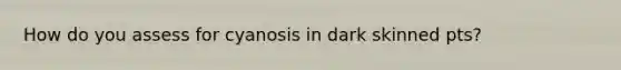 How do you assess for cyanosis in dark skinned pts?