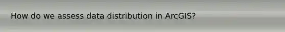 How do we assess data distribution in ArcGIS?