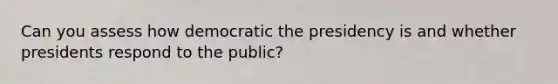 Can you assess how democratic the presidency is and whether presidents respond to the public?