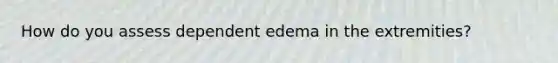 How do you assess dependent edema in the extremities?