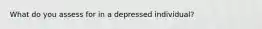 What do you assess for in a depressed individual?