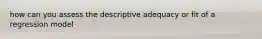 how can you assess the descriptive adequacy or fit of a regression model