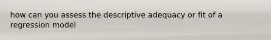 how can you assess the descriptive adequacy or fit of a regression model