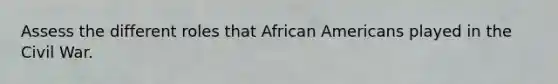 Assess the different roles that African Americans played in the Civil War.