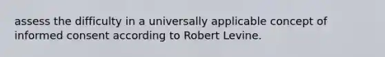 assess the difficulty in a universally applicable concept of informed consent according to Robert Levine.