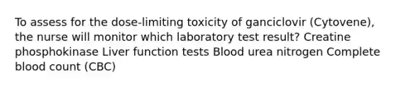 To assess for the dose-limiting toxicity of ganciclovir (Cytovene), the nurse will monitor which laboratory test result? Creatine phosphokinase Liver function tests Blood urea nitrogen Complete blood count (CBC)