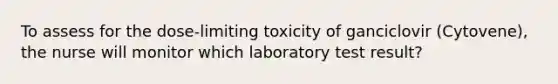 To assess for the dose-limiting toxicity of ganciclovir (Cytovene), the nurse will monitor which laboratory test result?