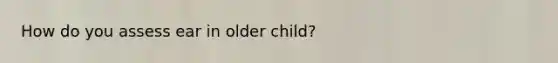 How do you assess ear in older child?