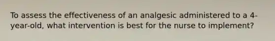 To assess the effectiveness of an analgesic administered to a 4-year-old, what intervention is best for the nurse to implement?