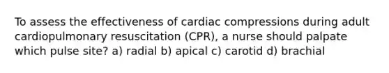 To assess the effectiveness of cardiac compressions during adult cardiopulmonary resuscitation (CPR), a nurse should palpate which pulse site? a) radial b) apical c) carotid d) brachial