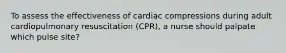 To assess the effectiveness of cardiac compressions during adult cardiopulmonary resuscitation (CPR), a nurse should palpate which pulse site?