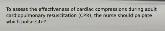 To assess the effectiveness of cardiac compressions during adult cardiopulmonary resuscitation (CPR), the nurse should palpate which pulse site?