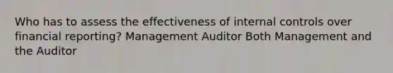 Who has to assess the effectiveness of internal controls over financial reporting? Management Auditor Both Management and the Auditor