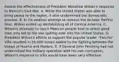 Assess the effectiveness of President Woodrow Wilson's response to Mexico's Civil War. A. While the United States was able to bring peace to the region, it also undermined the democratic process. B. In his zealous attempt to remove the dictator Porfirio Diaz, Wilson ended up destabilizing all of Central America. C. Wilson's attempts to teach Mexican people how to select good men only led to the war spilling over into the United States. D. President Wilson's efforts to support the popular leader "Pancho" Villa resulted in 10,000 troops added to the fighting between the troops of Huerta and Madero. E. If General John Pershing had not undermined the military operation with his own corruption, Wilson's response to Villa would have been very effective.