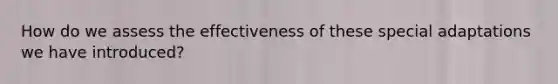 How do we assess the effectiveness of these special adaptations we have introduced?