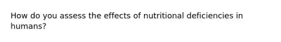 How do you assess the effects of nutritional deficiencies in humans?