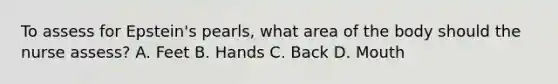 To assess for Epstein's pearls, what area of the body should the nurse assess? A. Feet B. Hands C. Back D. Mouth