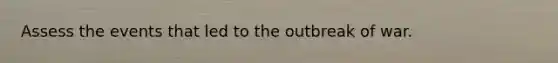 Assess the events that led to the outbreak of war.