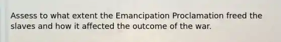 Assess to what extent the Emancipation Proclamation f​reed ​the slaves and how it affected the outcome of the war.