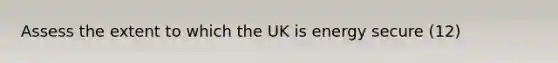 Assess the extent to which the UK is energy secure (12)