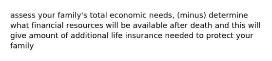 assess your family's total economic needs, (minus) determine what financial resources will be available after death and this will give amount of additional life insurance needed to protect your family